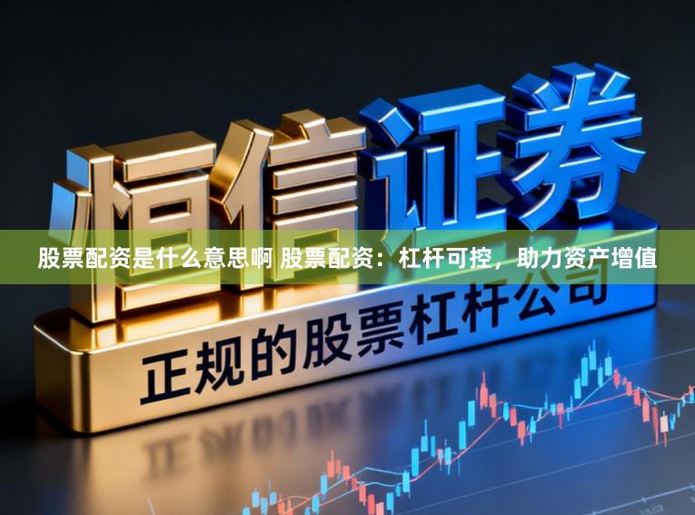 股票配资是什么意思啊 股票配资：杠杆可控，助力资产增值