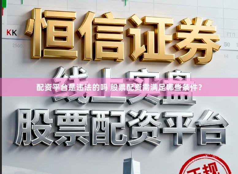 配资平台是违法的吗 股票配资需满足哪些条件？