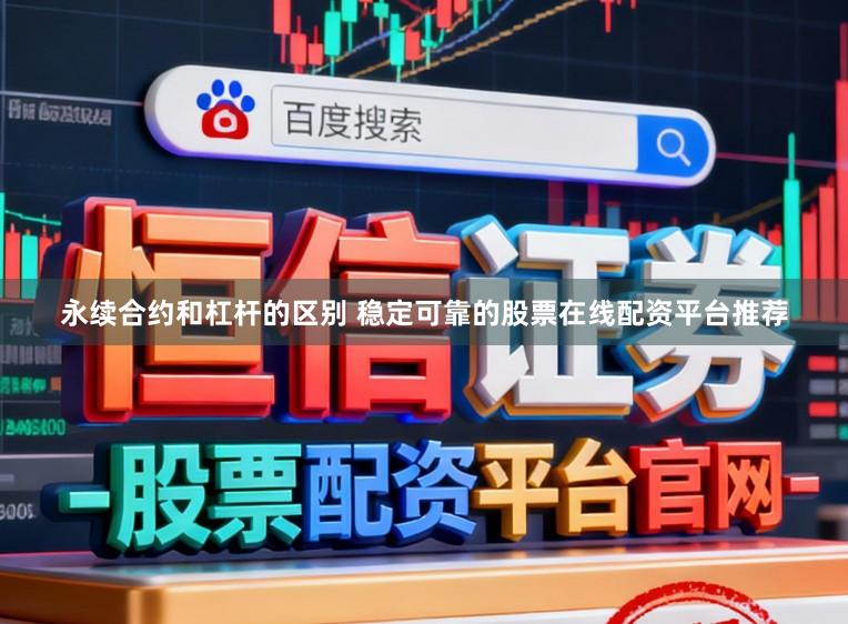永续合约和杠杆的区别 稳定可靠的股票在线配资平台推荐
