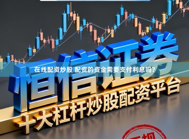 在线配资炒股 配资的资金需要支付利息吗？
