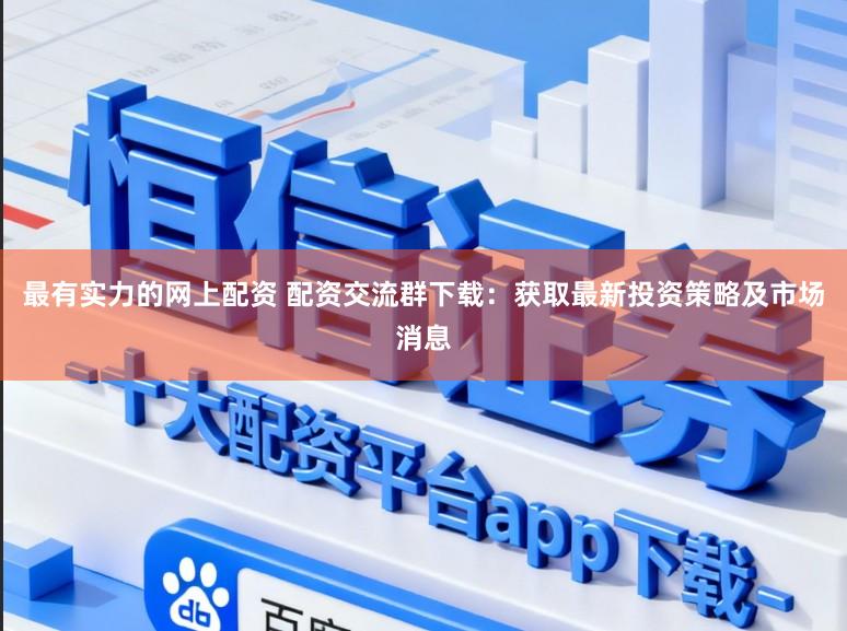 最有实力的网上配资 配资交流群下载：获取最新投资策略及市场消息