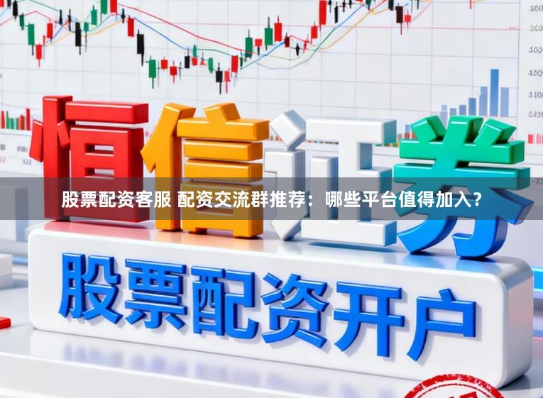 股票配资客服 配资交流群推荐：哪些平台值得加入？