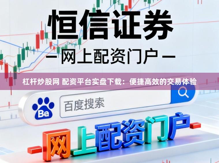杠杆炒股网 配资平台实盘下载：便捷高效的交易体验