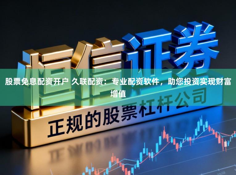 股票免息配资开户 久联配资：专业配资软件，助您投资实现财富增值