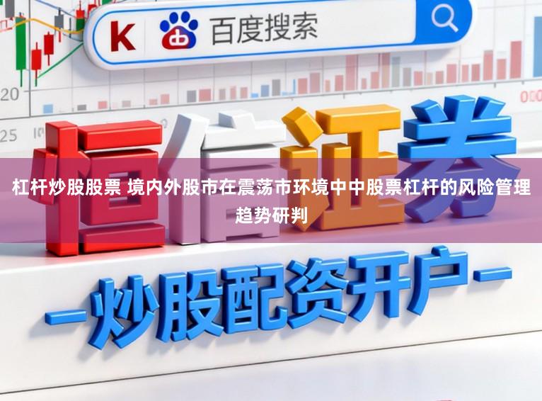 杠杆炒股股票 境内外股市在震荡市环境中中股票杠杆的风险管理趋势研判
