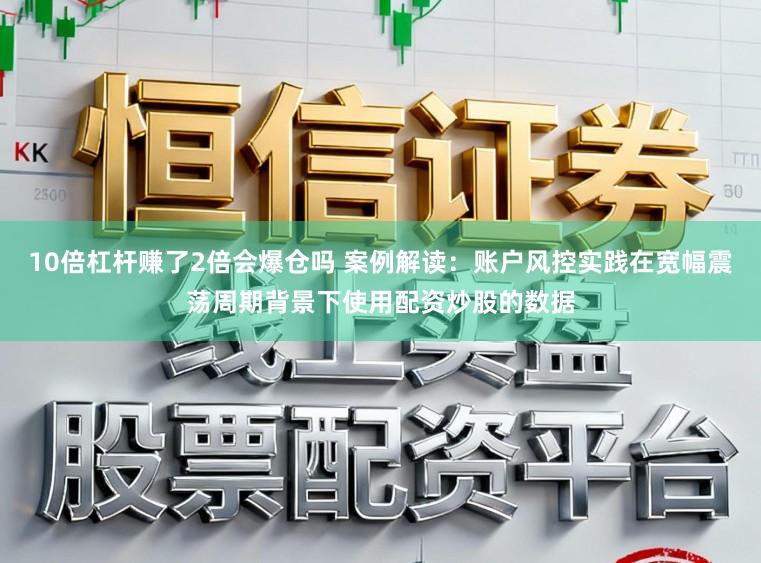 10倍杠杆赚了2倍会爆仓吗 案例解读：账户风控实践在宽幅震荡周期背景下使用配资炒股的数据