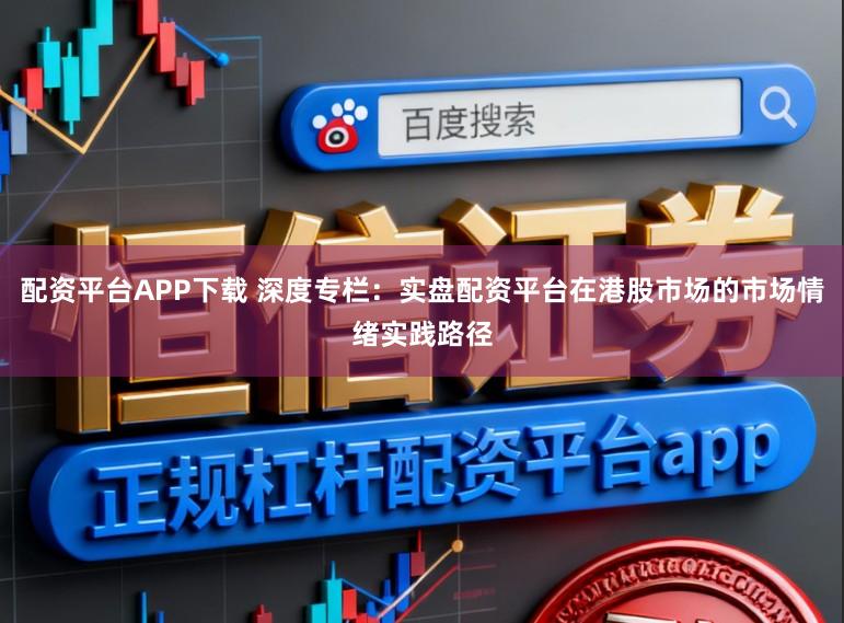 配资平台APP下载 深度专栏：实盘配资平台在港股市场的市场情绪实践路径