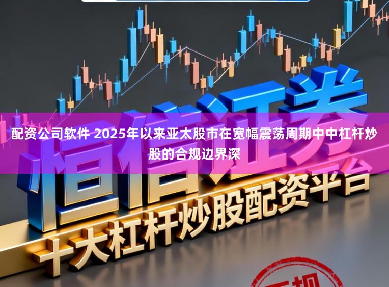 配资公司软件 2025年以来亚太股市在宽幅震荡周期中中杠杆炒股的合规边界深