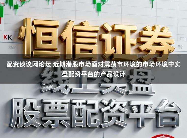 配资谈谈网论坛 近期港股市场面对震荡市环境的市场环境中实盘配资平台的产品设计