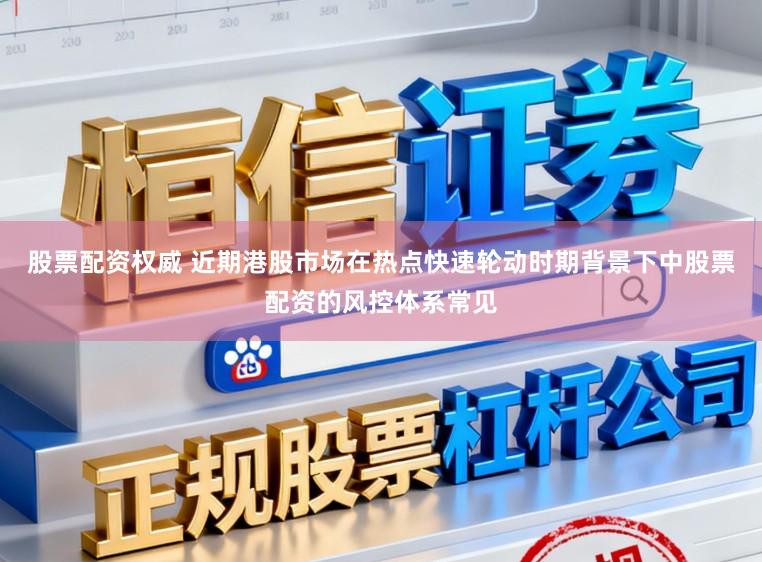 股票配资权威 近期港股市场在热点快速轮动时期背景下中股票配资的风控体系常见