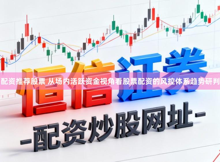 配资推荐股票 从场内活跃资金视角看股票配资的风控体系趋势研判