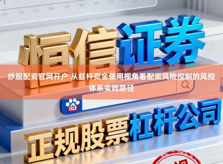 炒股配资官网开户 从杠杆资金使用视角看配资风险控制的风控体系实践路径