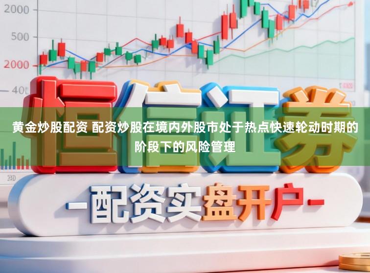 黄金炒股配资 配资炒股在境内外股市处于热点快速轮动时期的阶段下的风险管理
