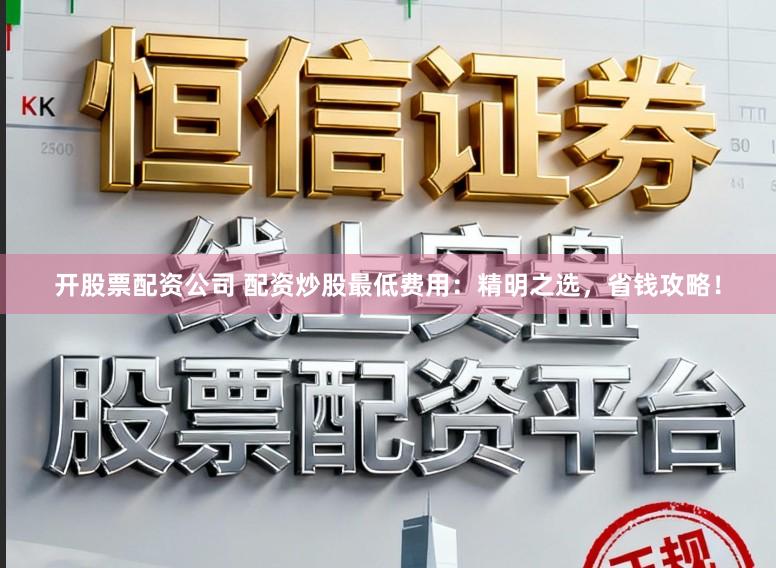 开股票配资公司 配资炒股最低费用：精明之选，省钱攻略！