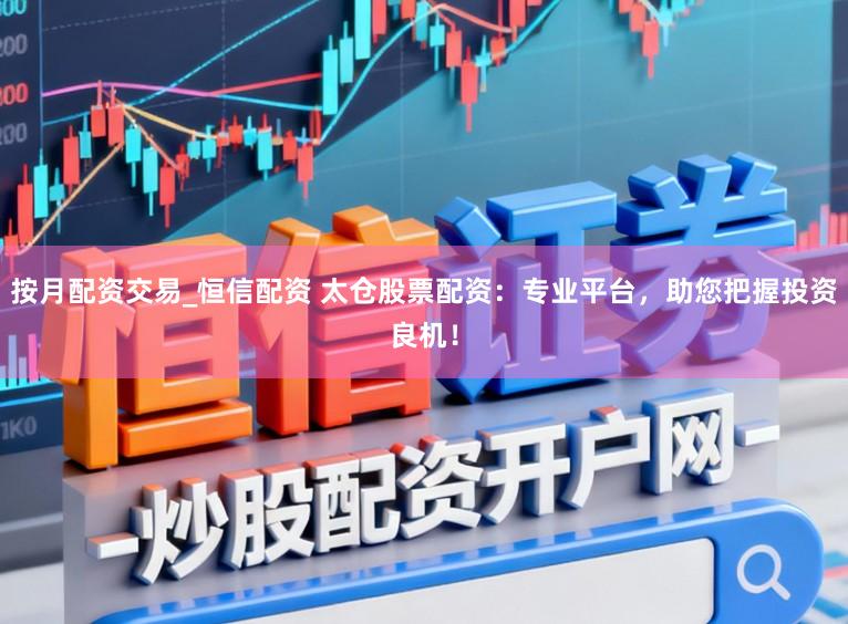 按月配资交易_恒信配资 太仓股票配资：专业平台，助您把握投资良机！