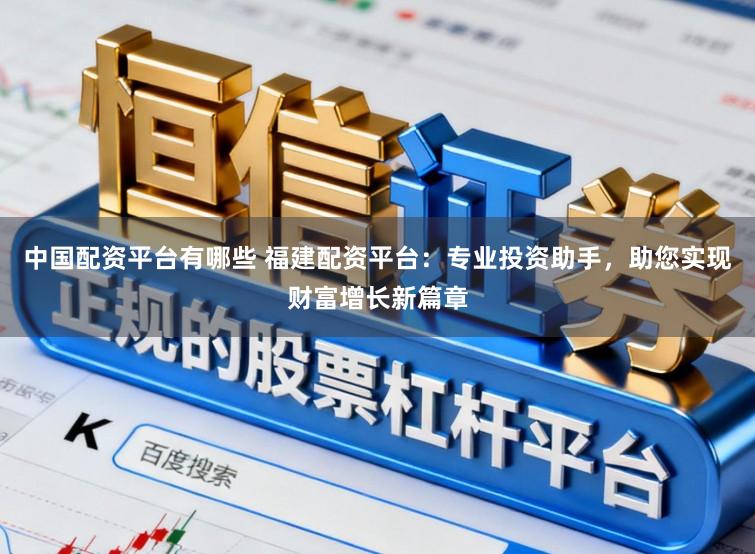 中国配资平台有哪些 福建配资平台：专业投资助手，助您实现财富增长新篇章