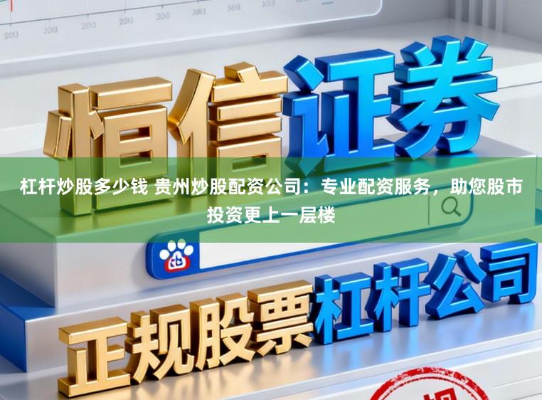 杠杆炒股多少钱 贵州炒股配资公司：专业配资服务，助您股市投资更上一层楼