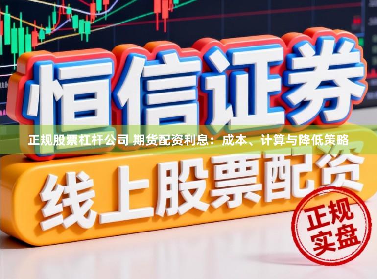 正规股票杠杆公司 期货配资利息：成本、计算与降低策略
