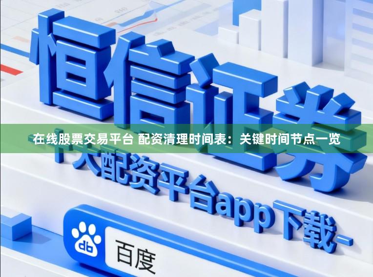 在线股票交易平台 配资清理时间表：关键时间节点一览