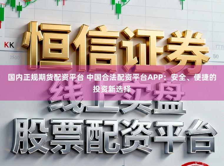 国内正规期货配资平台 中国合法配资平台APP：安全、便捷的投资新选择