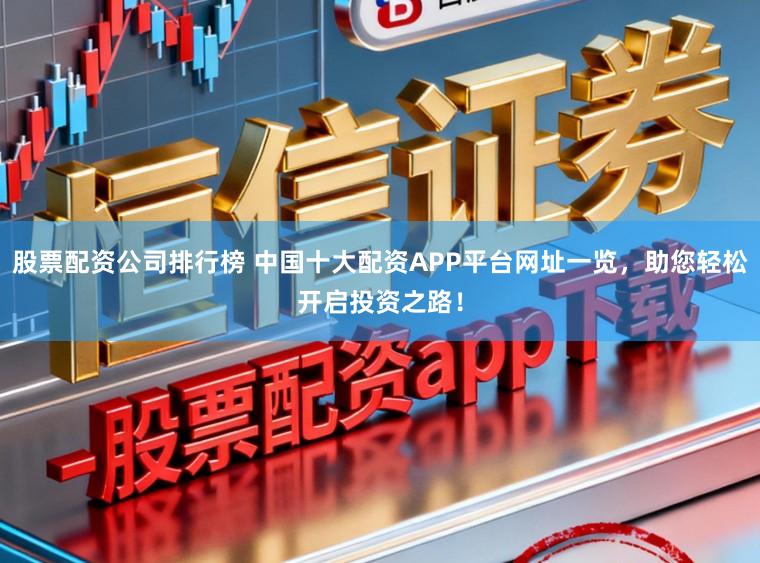股票配资公司排行榜 中国十大配资APP平台网址一览，助您轻松开启投资之路！