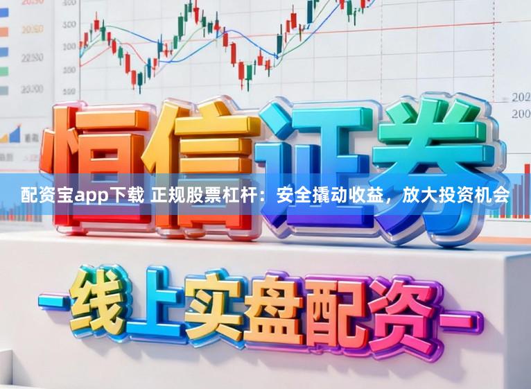配资宝app下载 正规股票杠杆：安全撬动收益，放大投资机会
