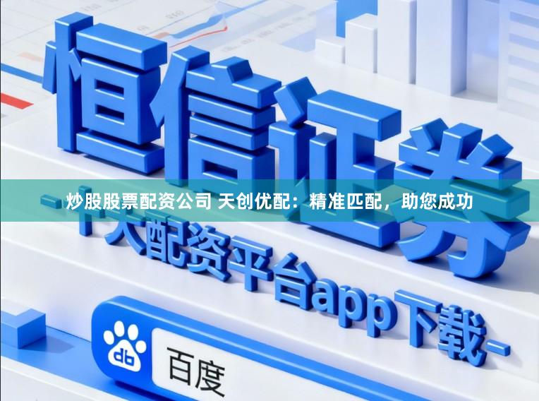 炒股股票配资公司 天创优配：精准匹配，助您成功