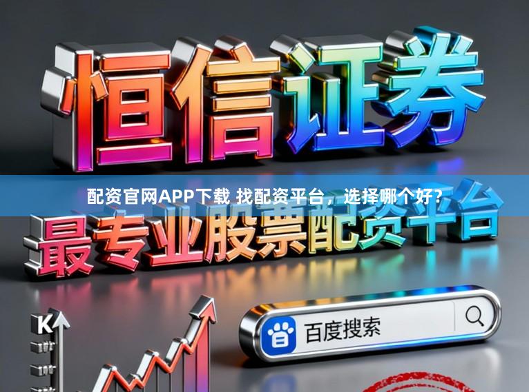 配资官网APP下载 找配资平台,选择哪个好?