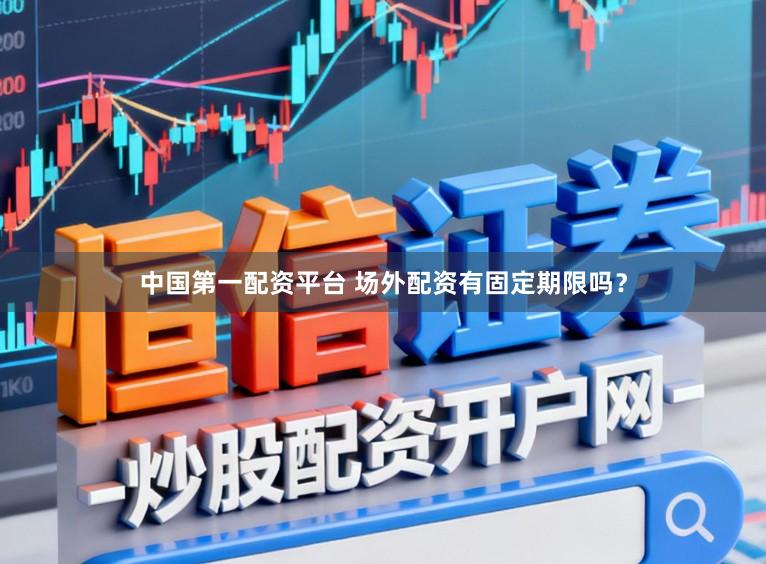 中国第一配资平台 场外配资有固定期限吗？