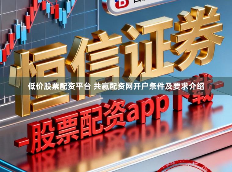 低价股票配资平台 共赢配资网开户条件及要求介绍