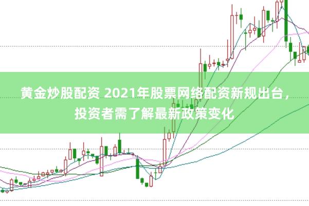 黄金炒股配资 2021年股票网络配资新规出台，投资者需了解最新政策变化