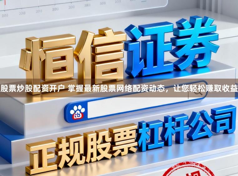 股票炒股配资开户 掌握最新股票网络配资动态，让您轻松赚取收益