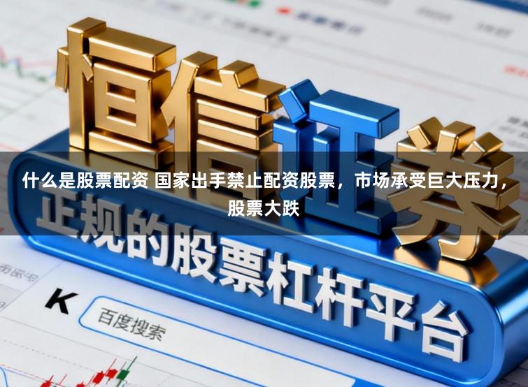 什么是股票配资 国家出手禁止配资股票,市场承受巨大压力,股票大跌