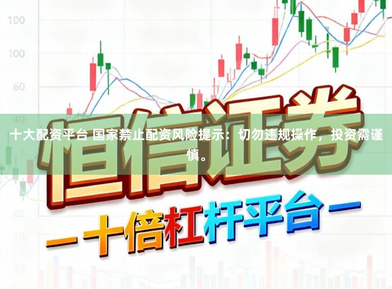 十大配资平台 国家禁止配资风险提示：切勿违规操作，投资需谨慎。