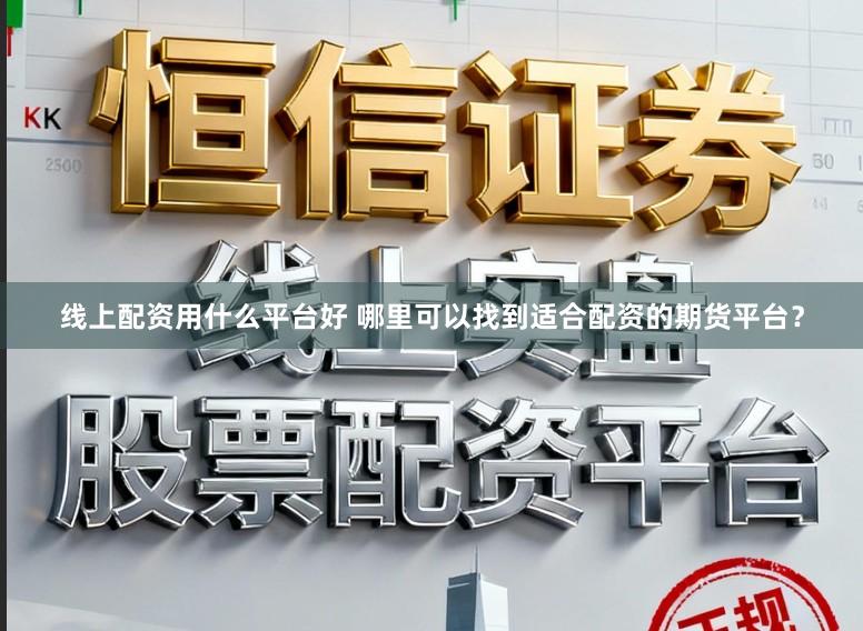 线上配资用什么平台好 哪里可以找到适合配资的期货平台?