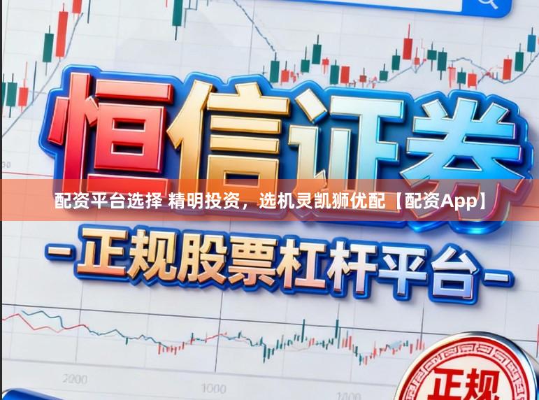 配资平台选择 精明投资，选机灵凯狮优配【配资App】