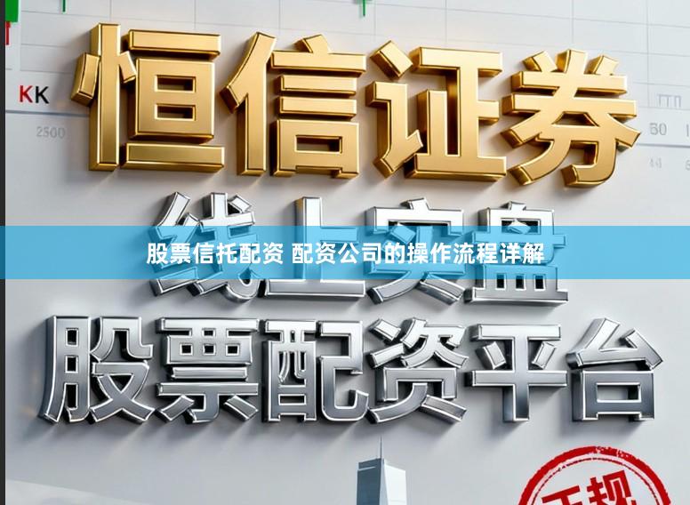 股票信托配资 配资公司的操作流程详解