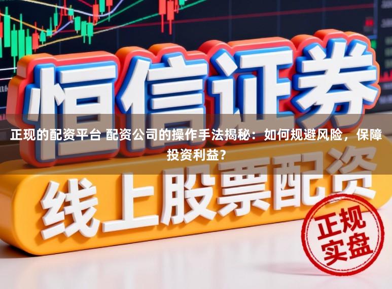 正现的配资平台 配资公司的操作手法揭秘：如何规避风险，保障投资利益？