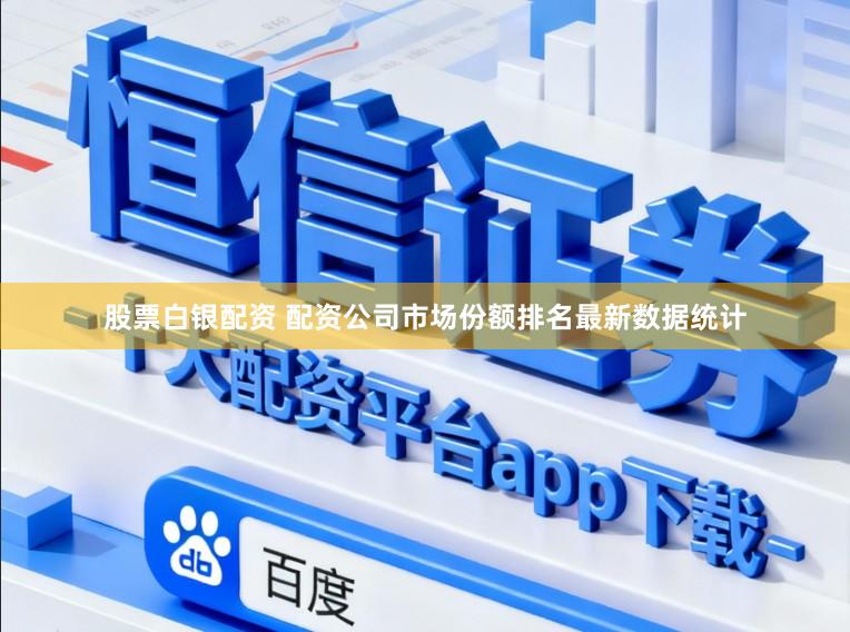 股票白银配资 配资公司市场份额排名最新数据统计