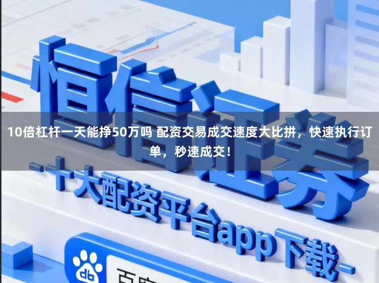 10倍杠杆一天能挣50万吗 配资交易成交速度大比拼，快速执行订单，秒速成交！