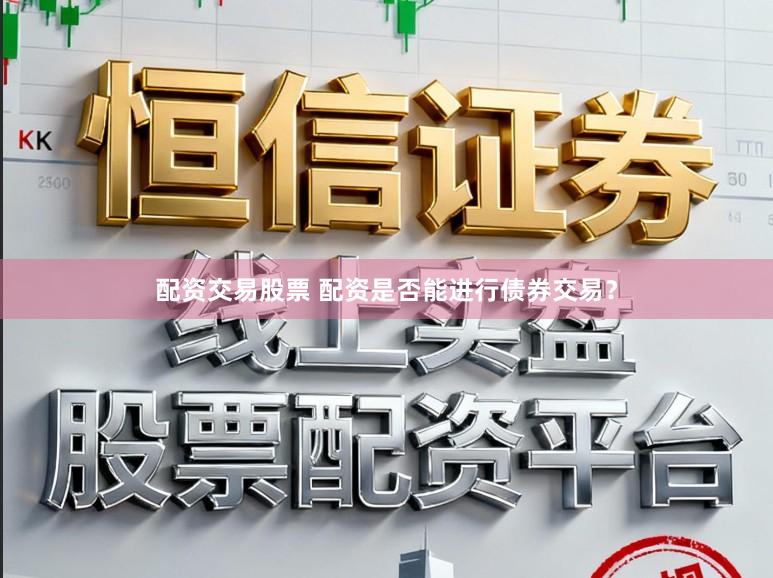 配资交易股票 配资是否能进行债券交易？