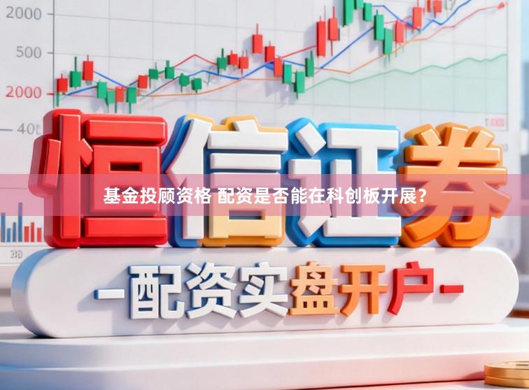 基金投顾资格 配资是否能在科创板开展？
