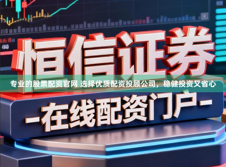 专业的股票配资官网 选择优质配资投顾公司，稳健投资又省心