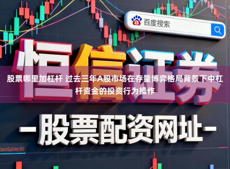 股票哪里加杠杆 过去三年A股市场在存量博弈格局背景下中杠杆资金的投资行为操作