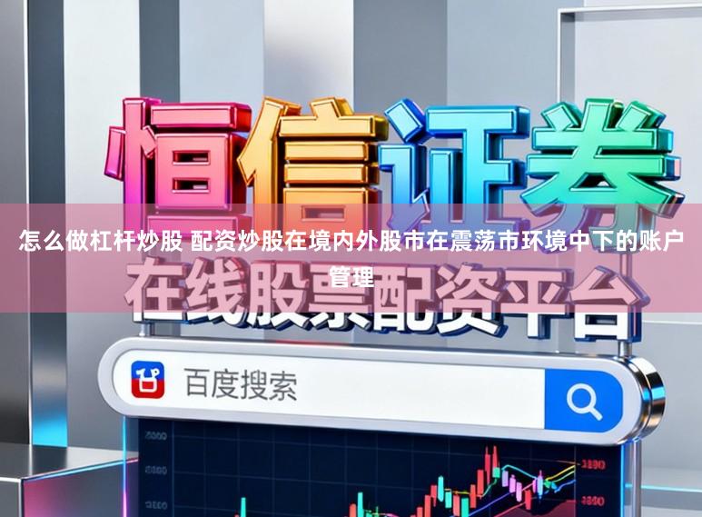 怎么做杠杆炒股 配资炒股在境内外股市在震荡市环境中下的账户管理