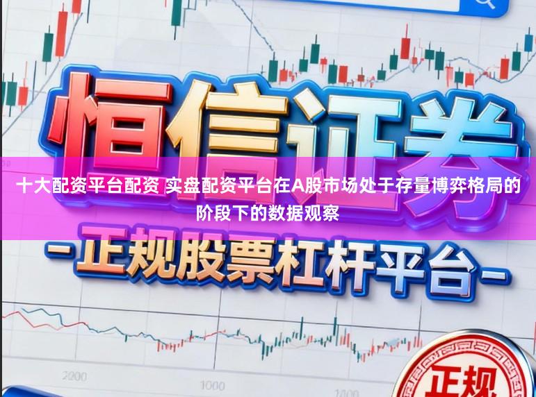 十大配资平台配资 实盘配资平台在A股市场处于存量博弈格局的阶段下的数据观察