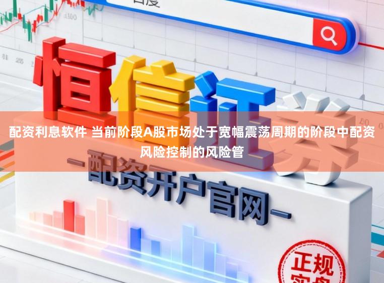 配资利息软件 当前阶段A股市场处于宽幅震荡周期的阶段中配资风险控制的风险管