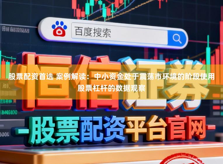 股票配资首选 案例解读：中小资金处于震荡市环境的阶段使用股票杠杆的数据观察