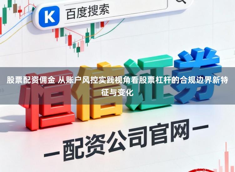 股票配资佣金 从账户风控实践视角看股票杠杆的合规边界新特征与变化
