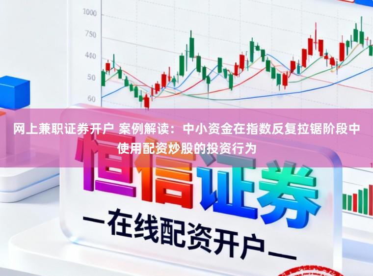 网上兼职证券开户 案例解读：中小资金在指数反复拉锯阶段中使用配资炒股的投资行为